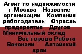 Агент по недвижимости г.Москва › Название организации ­ Компания-работодатель › Отрасль предприятия ­ Другое › Минимальный оклад ­ 100 000 - Все города Работа » Вакансии   . Алтайский край